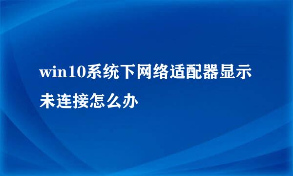 win10系统下网络适配器显示未连接怎么办