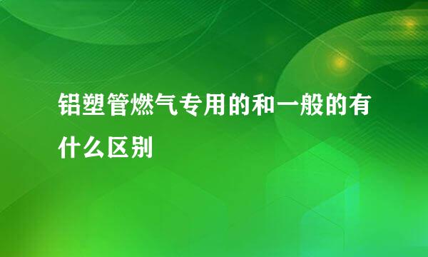 铝塑管燃气专用的和一般的有什么区别