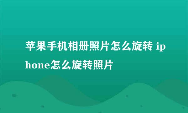 苹果手机相册照片怎么旋转 iphone怎么旋转照片