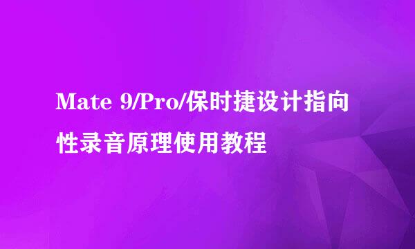 Mate 9/Pro/保时捷设计指向性录音原理使用教程