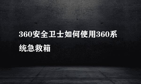 360安全卫士如何使用360系统急救箱