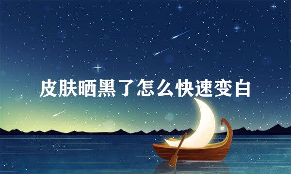皮肤晒黑了怎么快速变白