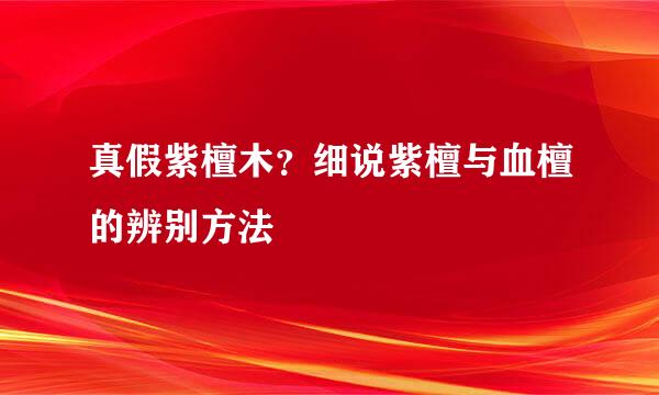 真假紫檀木？细说紫檀与血檀的辨别方法