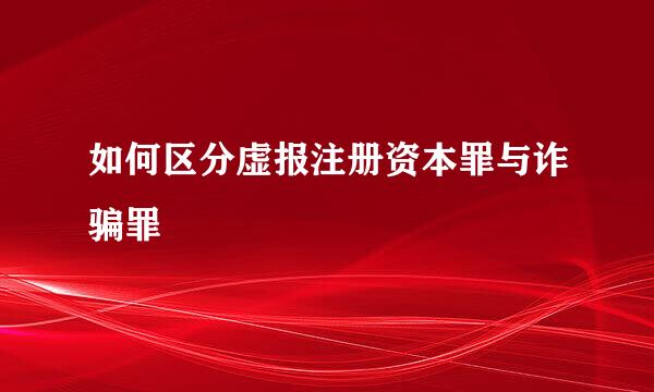 如何区分虚报注册资本罪与诈骗罪
