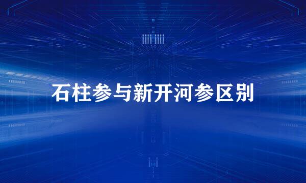 石柱参与新开河参区别