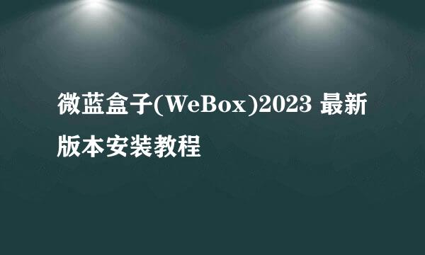 微蓝盒子(WeBox)2023 最新版本安装教程