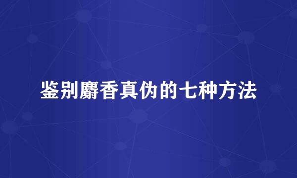 鉴别麝香真伪的七种方法