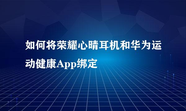 如何将荣耀心晴耳机和华为运动健康App绑定