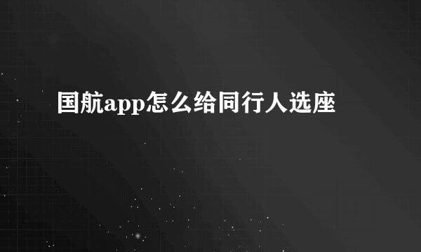 国航app怎么给同行人选座