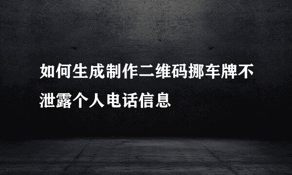 如何生成制作二维码挪车牌不泄露个人电话信息