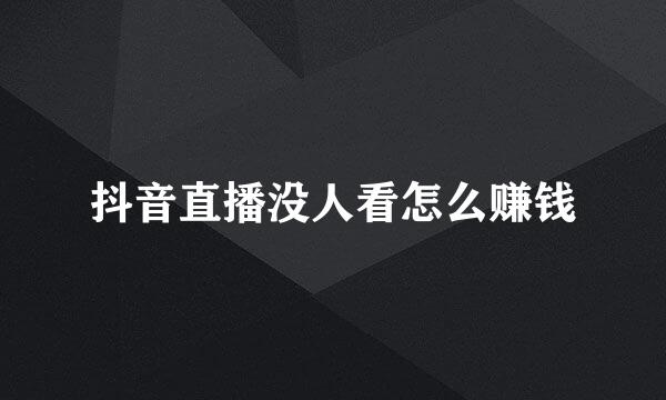 抖音直播没人看怎么赚钱