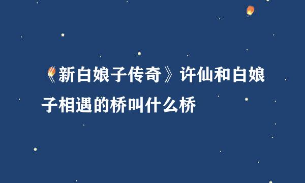 《新白娘子传奇》许仙和白娘子相遇的桥叫什么桥