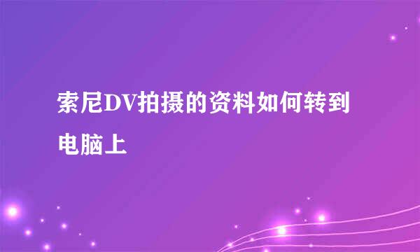 索尼DV拍摄的资料如何转到电脑上