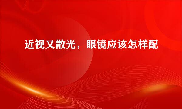 近视又散光，眼镜应该怎样配