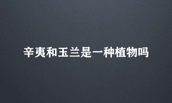 辛夷和玉兰是一种植物吗