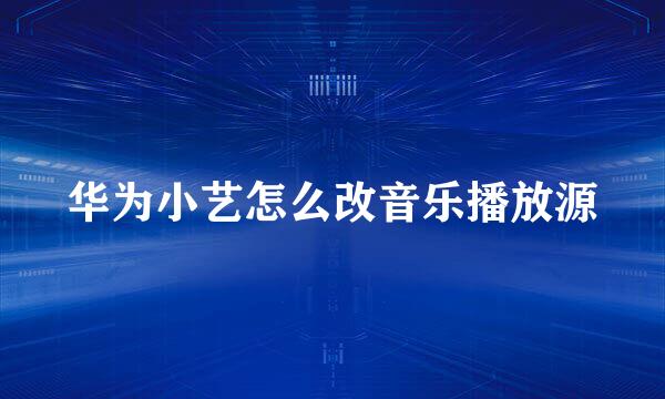 华为小艺怎么改音乐播放源