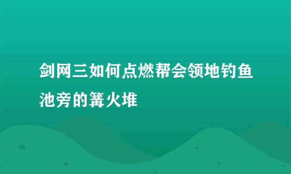 剑网三如何点燃帮会领地钓鱼池旁的篝火堆