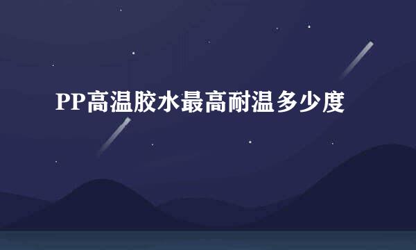 PP高温胶水最高耐温多少度