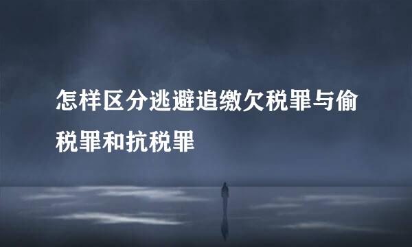 怎样区分逃避追缴欠税罪与偷税罪和抗税罪