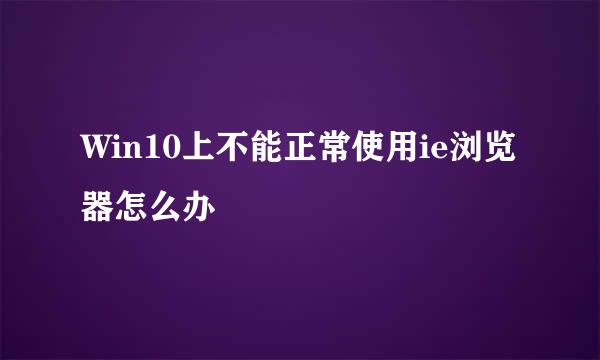 Win10上不能正常使用ie浏览器怎么办