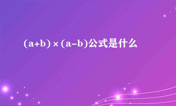 (a+b)×(a-b)公式是什么