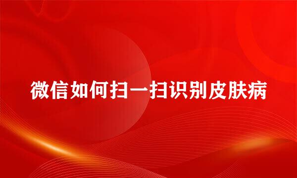 微信如何扫一扫识别皮肤病