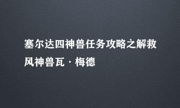 塞尔达四神兽任务攻略之解救风神兽瓦·梅德