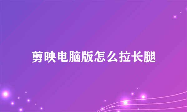 剪映电脑版怎么拉长腿