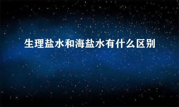 生理盐水和海盐水有什么区别