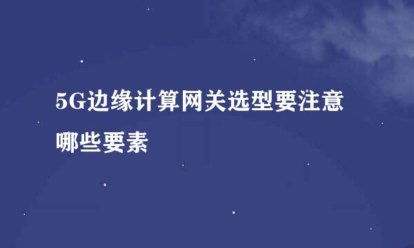 5G边缘计算网关选型要注意哪些要素