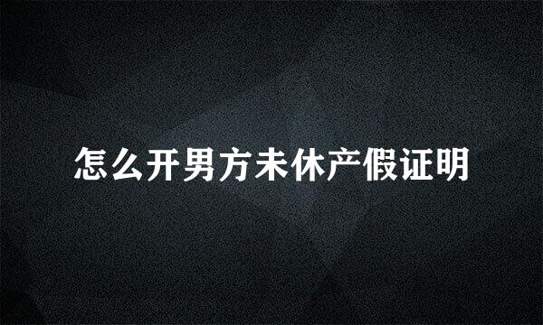 怎么开男方未休产假证明