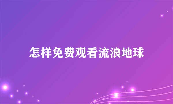 怎样免费观看流浪地球
