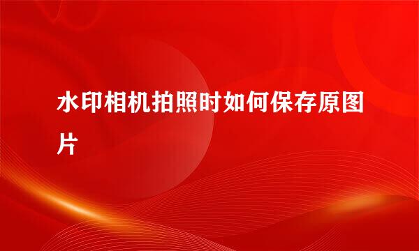 水印相机拍照时如何保存原图片