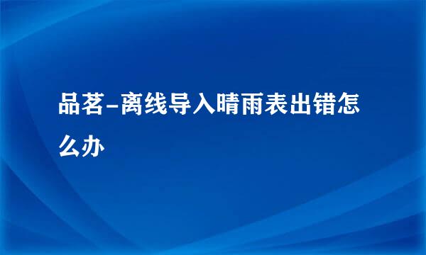 品茗-离线导入晴雨表出错怎么办