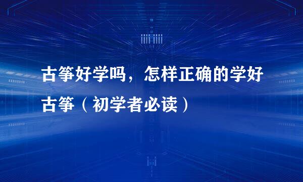 古筝好学吗，怎样正确的学好古筝（初学者必读）
