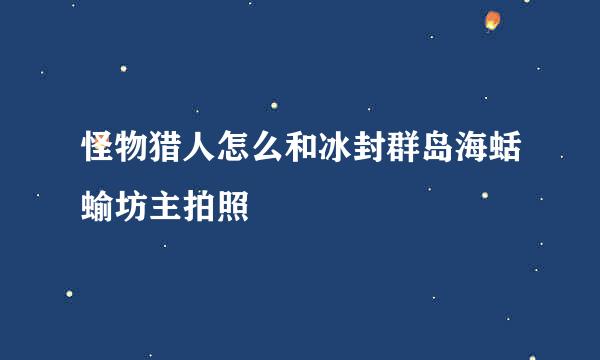 怪物猎人怎么和冰封群岛海蛞蝓坊主拍照