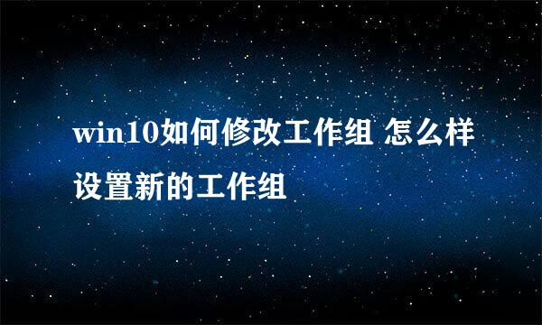 win10如何修改工作组 怎么样设置新的工作组