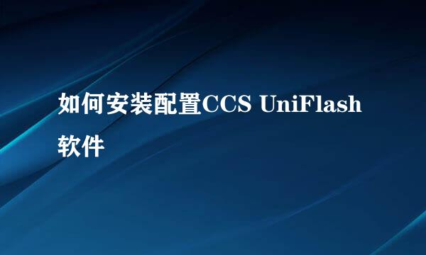 如何安装配置CCS UniFlash软件