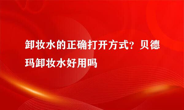 卸妆水的正确打开方式？贝德玛卸妆水好用吗