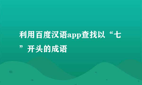 利用百度汉语app查找以“七”开头的成语