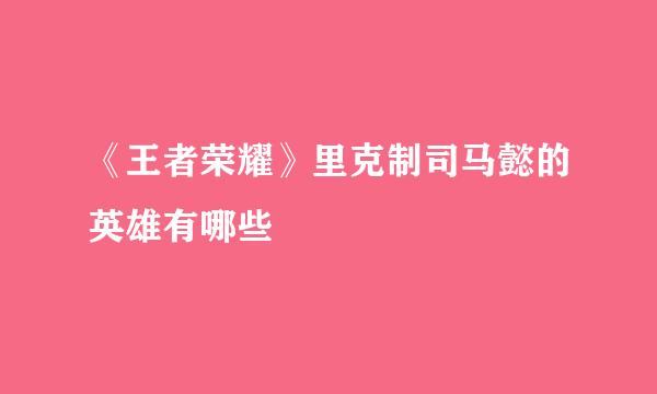 《王者荣耀》里克制司马懿的英雄有哪些