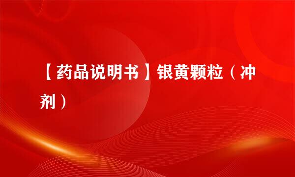 【药品说明书】银黄颗粒（冲剂）