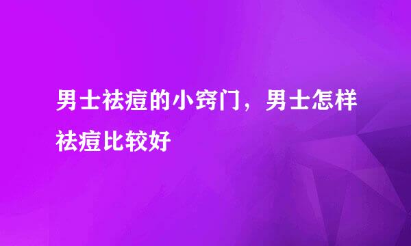 男士祛痘的小窍门，男士怎样祛痘比较好