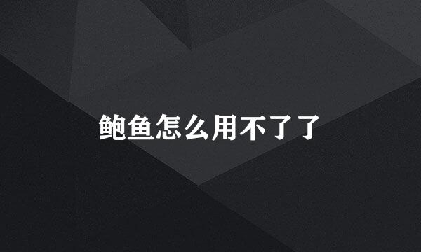 鲍鱼怎么用不了了