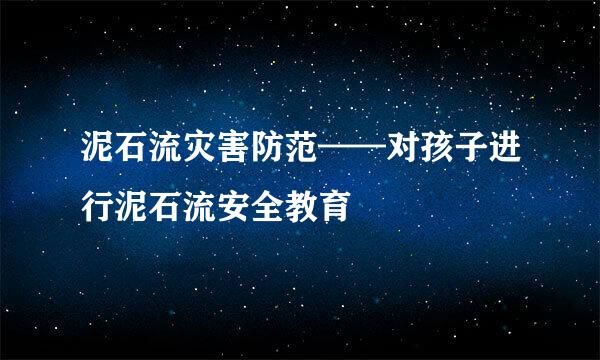 泥石流灾害防范——对孩子进行泥石流安全教育