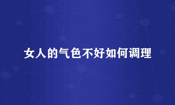女人的气色不好如何调理