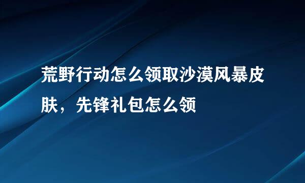荒野行动怎么领取沙漠风暴皮肤,先锋礼包怎么领