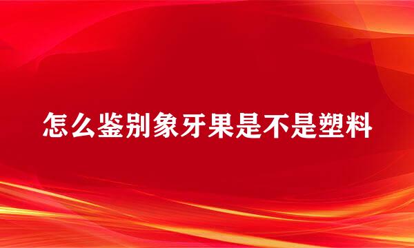 怎么鉴别象牙果是不是塑料