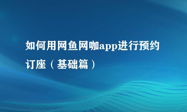 如何用网鱼网咖app进行预约订座（基础篇）