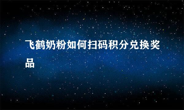 飞鹤奶粉如何扫码积分兑换奖品
